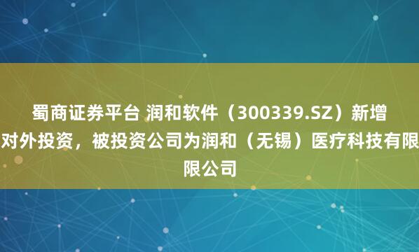 蜀商证券平台 润和软件(300339.SZ)新增一起对外投资,被投资公司为润和(无锡)医疗科技有限公司