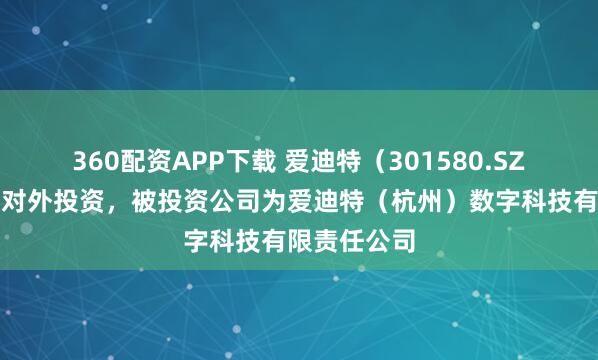 360配资APP下载 爱迪特（301580.SZ）新增一起对外投资，被投资公司为爱迪特（杭州）数字科技有限责任公司