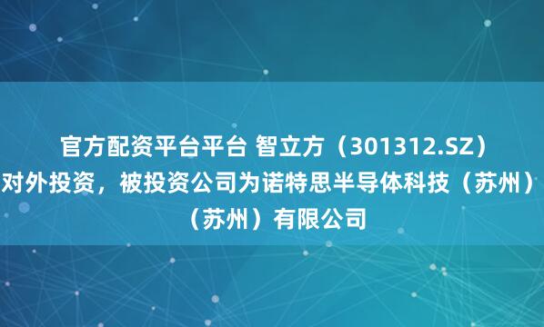 官方配资平台平台 智立方(301312.SZ)新增一起对外投资,被投资公司为诺特思半导体科技(苏州)有限公司