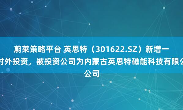 蔚莱策略平台 英思特(301622.SZ)新增一起对外投资,被投资公司为内蒙古英思特磁能科技有限公司