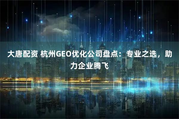 大唐配资 杭州GEO优化公司盘点:专业之选,助力企业腾飞