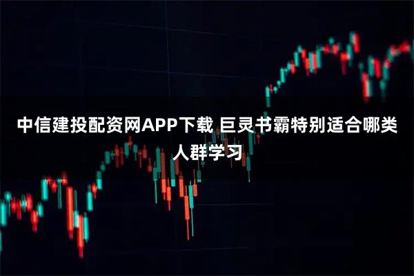 中信建投配资网APP下载 巨灵书霸特别适合哪类人群学习