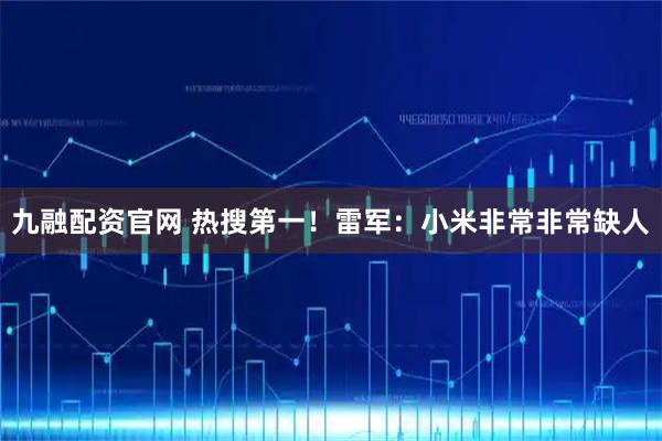 九融配资官网 热搜第一！雷军：小米非常非常缺人
