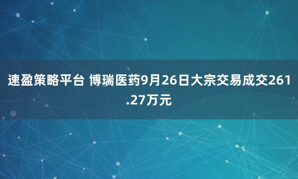 速盈策略平台 博瑞医药9月26日大宗交易成交261.27万元