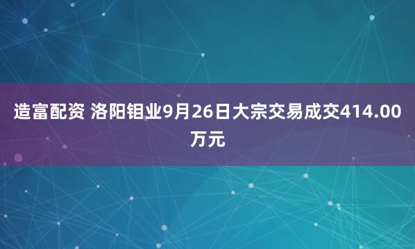 造富配资 洛阳钼业9月26日大宗交易成交414.00万元