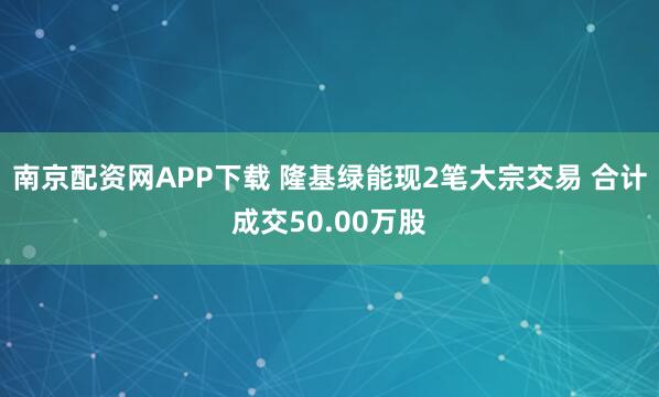 南京配资网APP下载 隆基绿能现2笔大宗交易 合计成交50.00万股