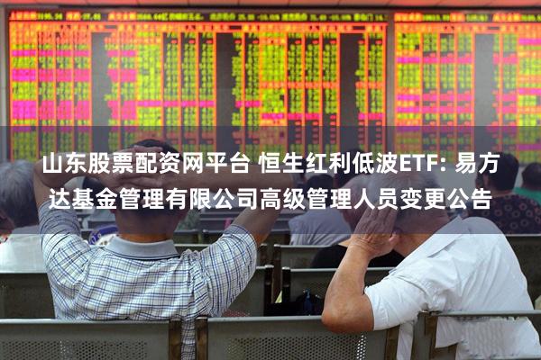 山东股票配资网平台 恒生红利低波ETF: 易方达基金管理有限公司高级管理人员变更公告