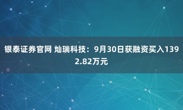 银泰证券官网 灿瑞科技：9月30日获融资买入1392.82万元
