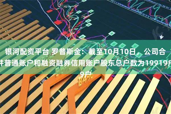 银河配资平台 罗普斯金：截至10月10日，公司合并普通账户和融资融券信用账户股东总户数为19919户