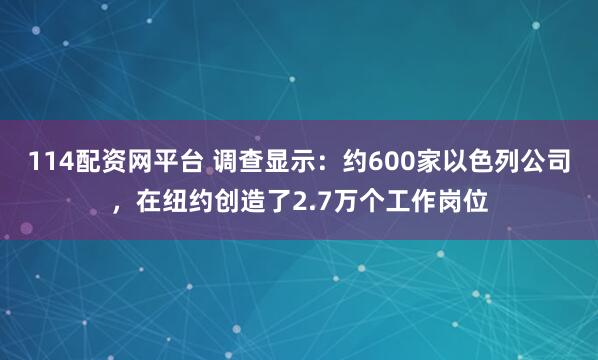114配资网平台 调查显示：约600家以色列公司，在纽约创造了2.7万个工作岗位