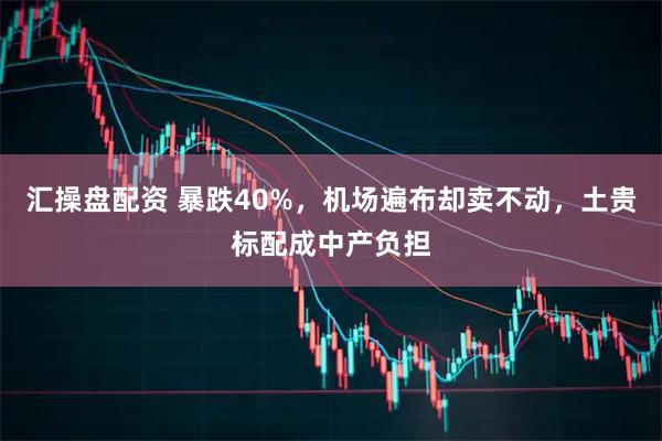 汇操盘配资 暴跌40%,机场遍布却卖不动,土贵标配成中产负担