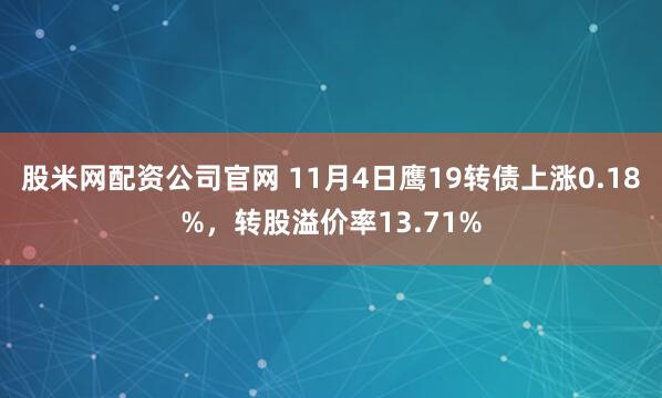 股米网配资公司官网 11月4日鹰19转债上涨0.18%，转股溢价率13.71%