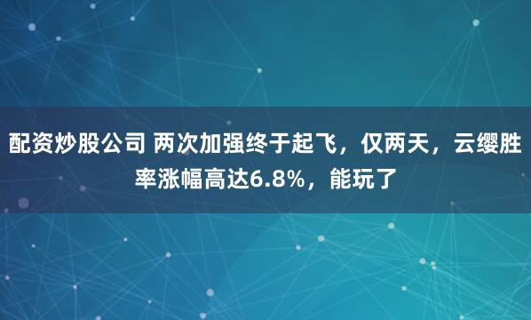 配资炒股公司 两次加强终于起飞,仅两天,云缨胜率涨幅高达6.8%,能玩了