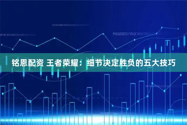 铭恩配资 王者荣耀：细节决定胜负的五大技巧