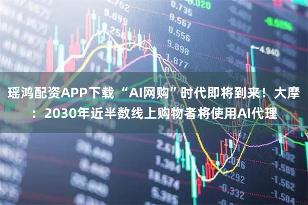瑶鸿配资APP下载 “AI网购”时代即将到来！大摩：2030年近半数线上购物者将使用AI代理