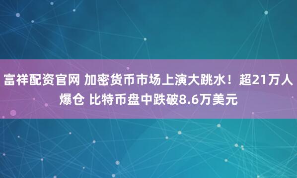 富祥配资官网 加密货币市场上演大跳水！超21万人爆仓 比特币盘中跌破8.6万美元