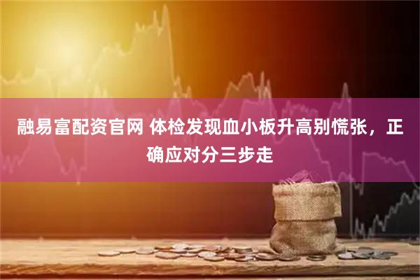 融易富配资官网 体检发现血小板升高别慌张，正确应对分三步走