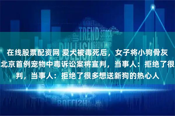 在线股票配资网 爱犬被毒死后，女子将小狗骨灰做成项链一直戴着，北京首例宠物中毒诉讼案将宣判，当事人：拒绝了很多想送新狗的热心人