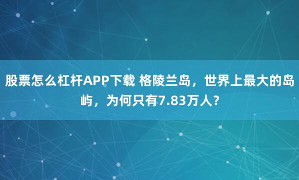 股票怎么杠杆APP下载 格陵兰岛,世界上最大的岛屿,为何只有7.83万人?