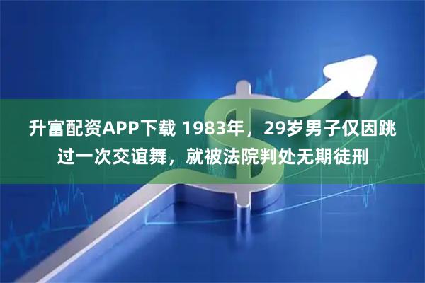 升富配资APP下载 1983年,29岁男子仅因跳过一次交谊舞,就被法院判处无期徒刑