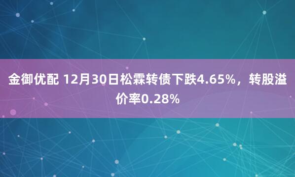 金御优配 12月30日松霖转债下跌4.65%,转股溢价率0.28%