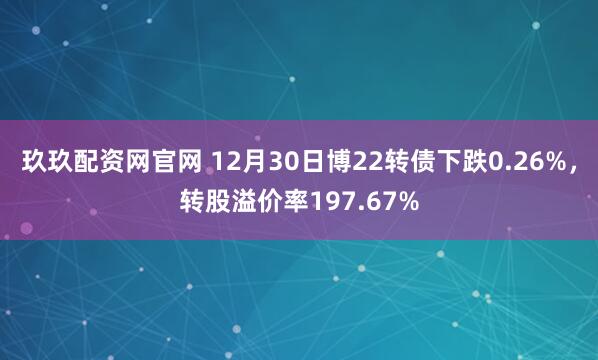 玖玖配资网官网 12月30日博22转债下跌0.26%,转股溢价率197.67%