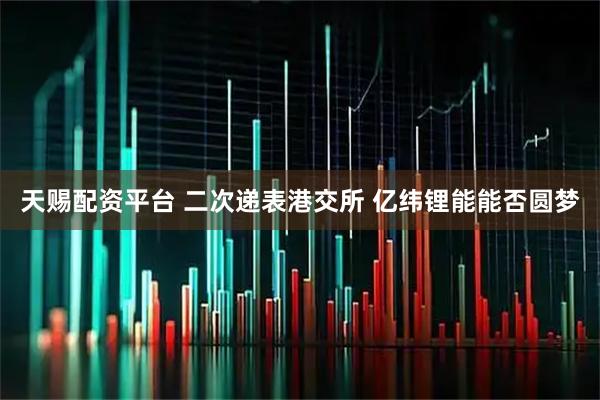 天赐配资平台 二次递表港交所 亿纬锂能能否圆梦