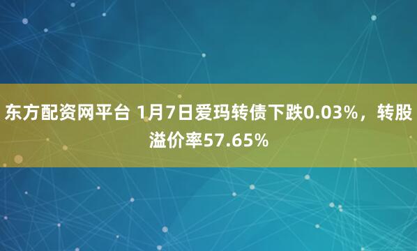 东方配资网平台 1月7日爱玛转债下跌0.03%，转股溢价率57.65%