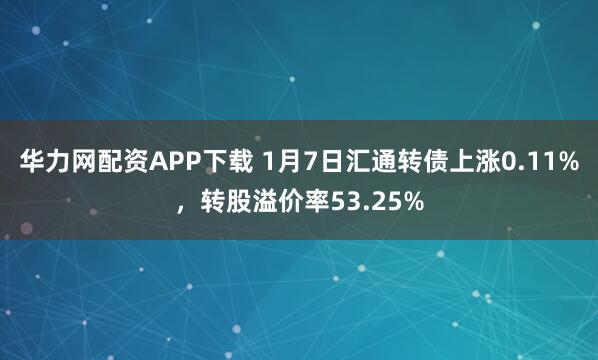 华力网配资APP下载 1月7日汇通转债上涨0.11%，转股溢价率53.25%