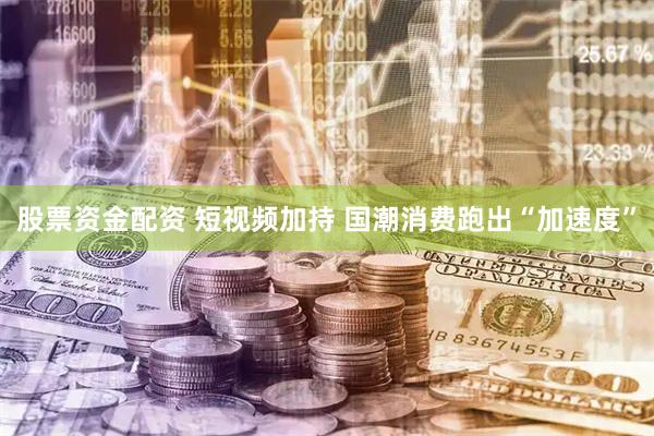 股票资金配资 短视频加持 国潮消费跑出“加速度”