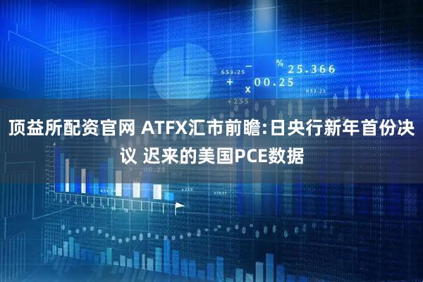 顶益所配资官网 ATFX汇市前瞻:日央行新年首份决议 迟来的美国PCE数据