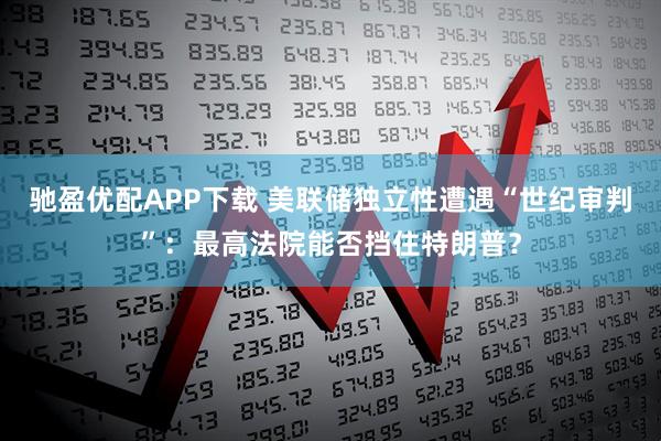 驰盈优配APP下载 美联储独立性遭遇“世纪审判”：最高法院能否挡住特朗普？
