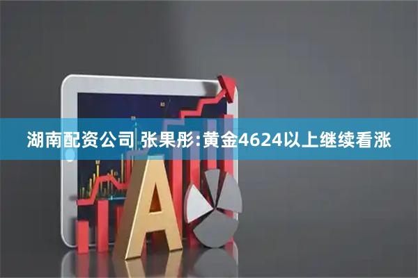 湖南配资公司 张果彤:黄金4624以上继续看涨