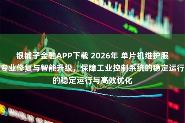 银铺子金融APP下载 2026年 单片机维护服务商推荐：专业修复与智能升级，保障工业控制系统的稳定运行与高效优化