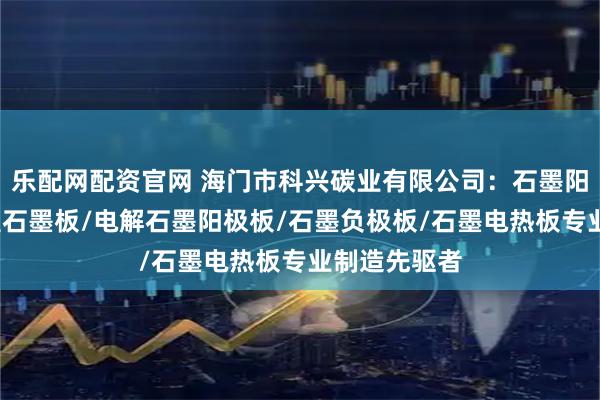 乐配网配资官网 海门市科兴碳业有限公司：石墨阳极板/耐高温石墨板/电解石墨阳极板/石墨负极板/石墨电热板专业制造先驱者