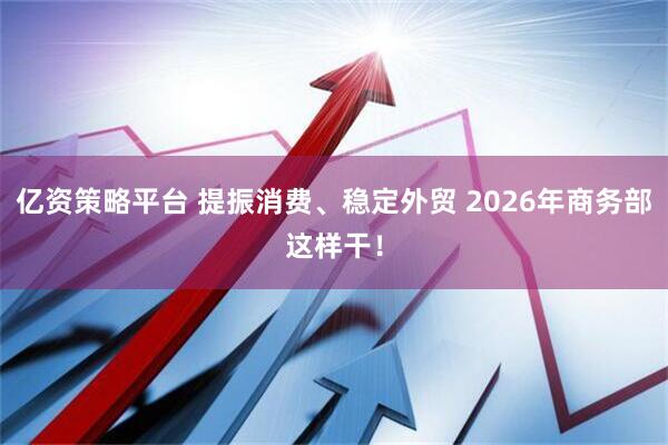 亿资策略平台 提振消费、稳定外贸 2026年商务部这样干！