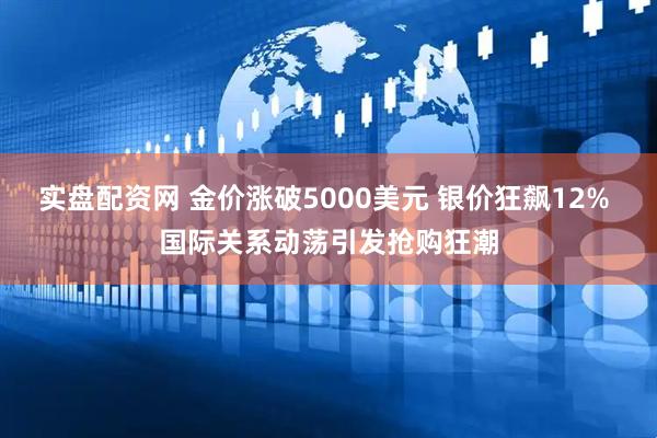 实盘配资网 金价涨破5000美元 银价狂飙12% 国际关系动荡引发抢购狂潮