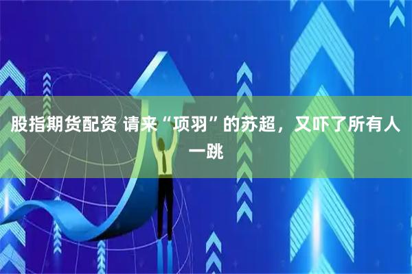 股指期货配资 请来“项羽”的苏超,又吓了所有人一跳