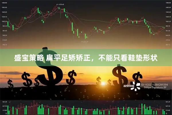 盛宝策略 扁平足矫矫正，不能只看鞋垫形状