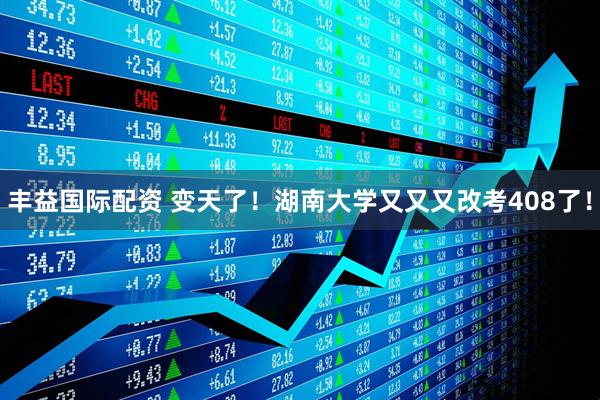 丰益国际配资 变天了！湖南大学又又又改考408了！