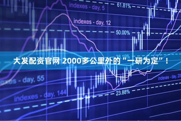 大发配资官网 2000多公里外的“一研为定”！