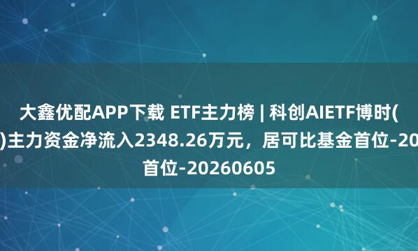 大鑫优配APP下载 ETF主力榜 | 科创AIETF博时(588790)主力资金净流入2348.26万元，居可比基金首位-20260605