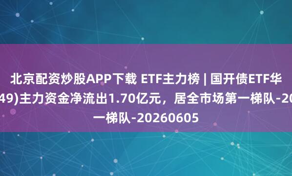 北京配资炒股APP下载 ETF主力榜 | 国开债ETF华安(159649)主力资金净流出1.70亿元，居全市场第一梯队-20260605
