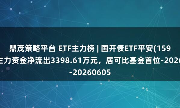 鼎茂策略平台 ETF主力榜 | 国开债ETF平安(159651)主力资金净流出3398.61万元，居可比基金首位-20260605