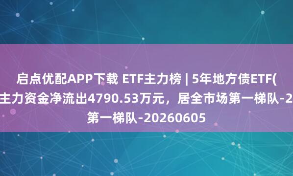 启点优配APP下载 ETF主力榜 | 5年地方债ETF(511060)主力资金净流出4790.53万元，居全市场第一梯队-20260605