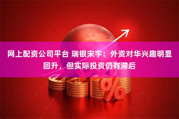 网上配资公司平台 瑞银宋宇：外资对华兴趣明显回升，但实际投资仍有滞后