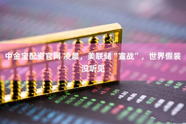 中金宝配资官网 凌晨，美联储“宣战”，世界假装没听见
