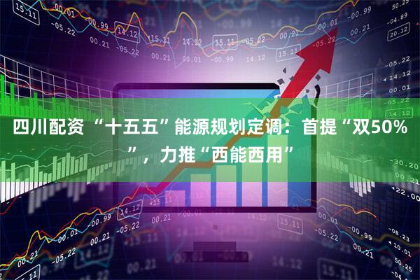 四川配资 “十五五”能源规划定调：首提“双50%”，力推“西能西用”