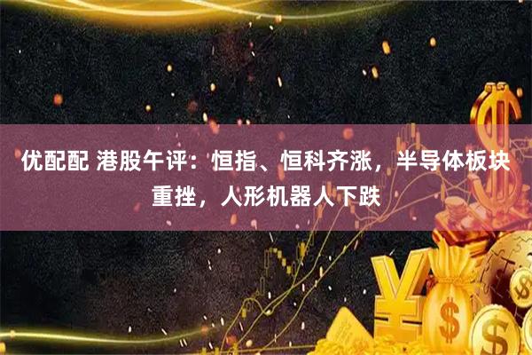 优配配 港股午评：恒指、恒科齐涨，半导体板块重挫，人形机器人下跌