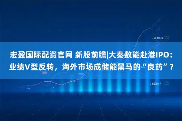 宏盈国际配资官网 新股前瞻|大秦数能赴港IPO：业绩V型反转，海外市场成储能黑马的“良药”？